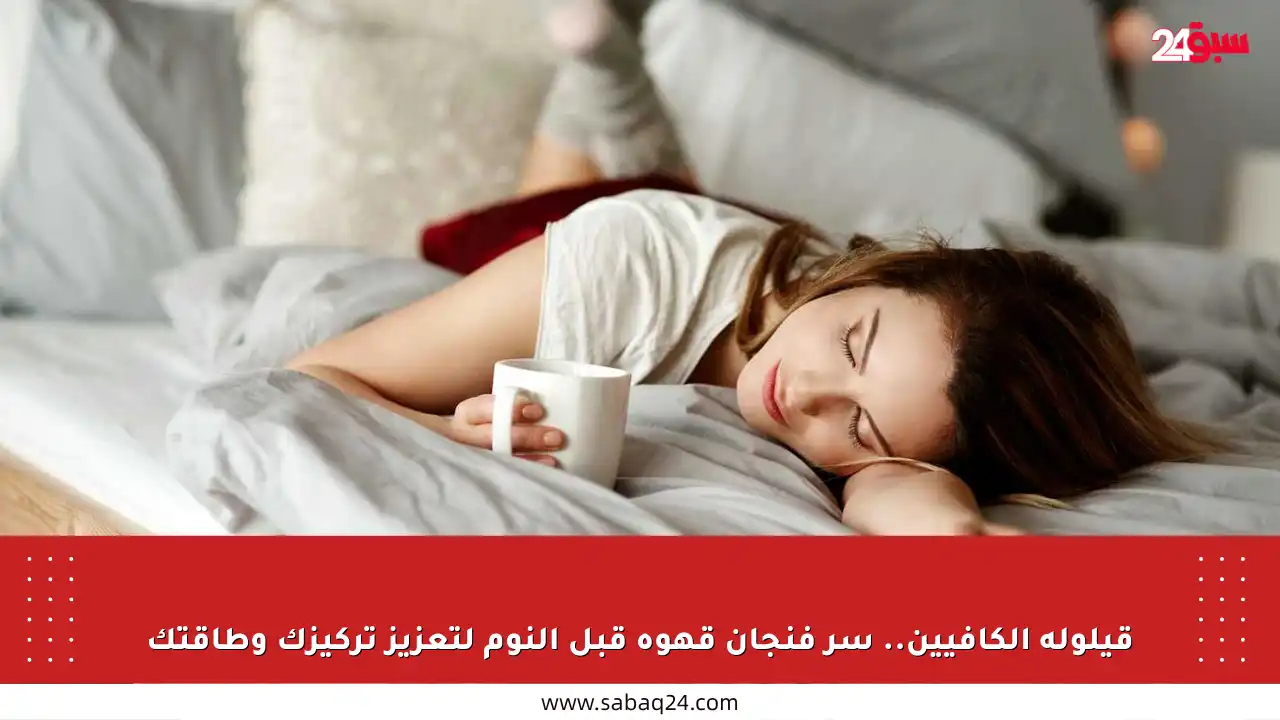 قيلولة الكافيين.. سر فنجان قهوة قبل النوم لتعزيز تركيزك وطاقتك